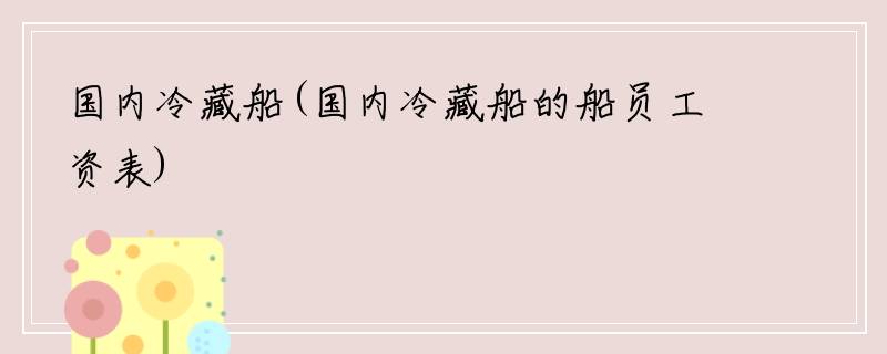 国内冷藏船(国内冷藏船的船员工资表)