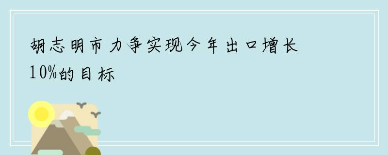 胡志明市力争实现今年出口增长10%的目标