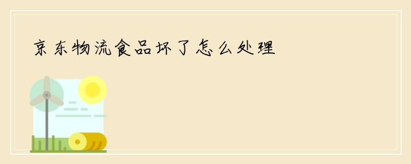 京东物流食品坏了怎么处理