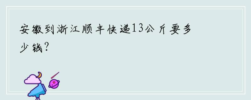 安徽到浙江顺丰快递13公斤要多少钱？