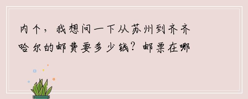 内个，我想问一下从苏州到齐齐哈尔的邮费要多少钱？邮票在哪买呀？邮筒可以寄出去吗，求求你了·帮帮我