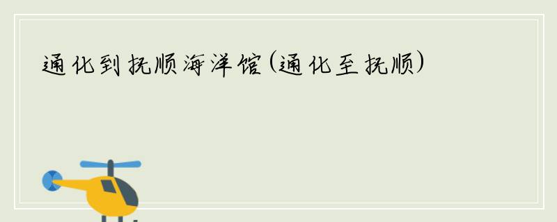 通化到抚顺海洋馆(通化至抚顺)