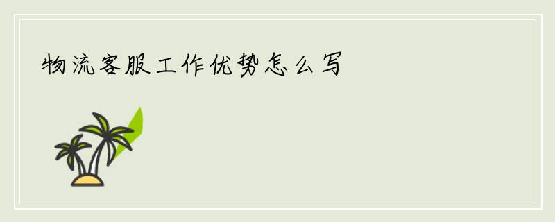 物流客服工作优势怎么写