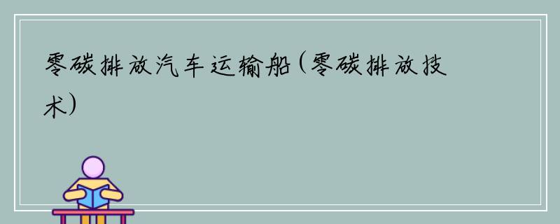 零碳排放汽车运输船(零碳排放技术)