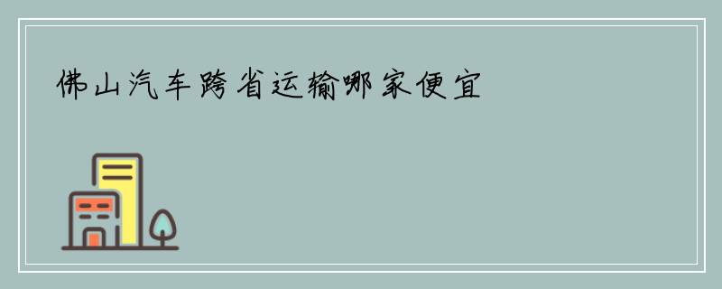 佛山汽车跨省运输哪家便宜