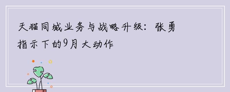 天猫同城业务与战略升级：张勇指示下的9月大动作