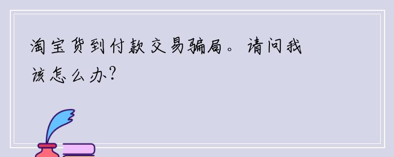 淘宝货到付款交易骗局。请问我该怎么办？