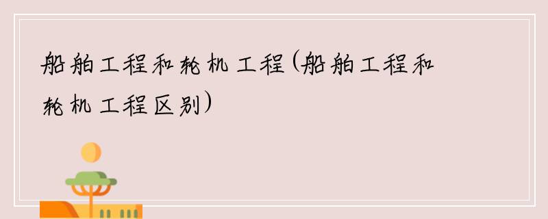 船舶工程和轮机工程(船舶工程和轮机工程区别)