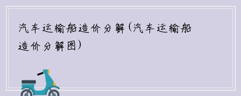 汽车运输船造价分解(汽车运输船造价分解图)