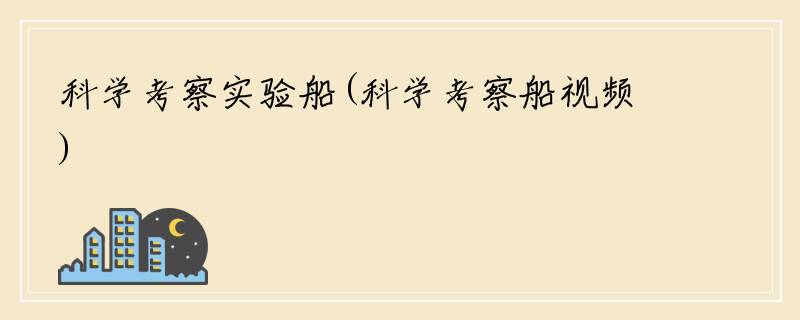 科学考察实验船(科学考察船视频)