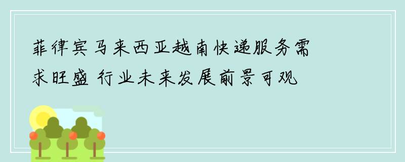 菲律宾马来西亚越南快递服务需求旺盛 行业未来发展前景可观