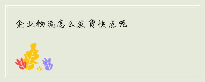 企业物流怎么发货快点呢