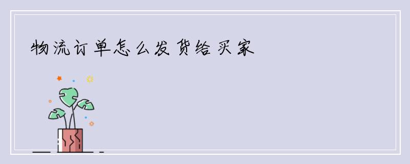 物流订单怎么发货给买家