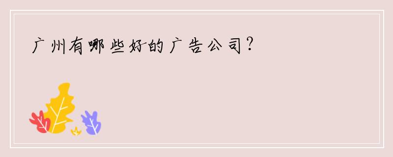 广州有哪些好的广告公司？