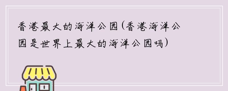 香港最大的海洋公园(香港海洋公园是世界上最大的海洋公园吗)