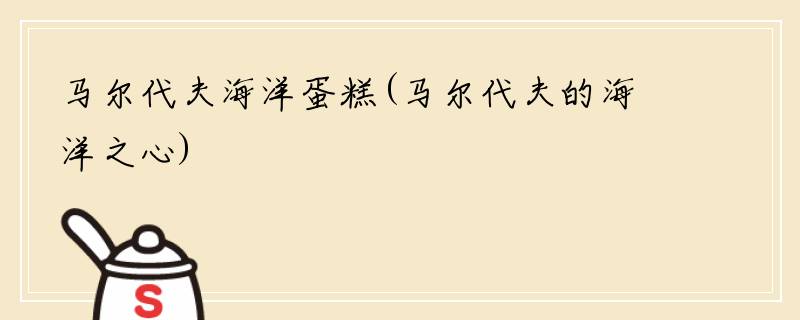 马尔代夫海洋蛋糕(马尔代夫的海洋之心)