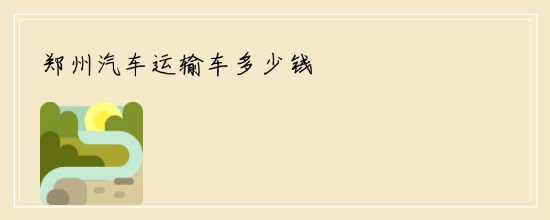 郑州汽车运输车多少钱