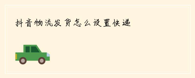 抖音物流发货怎么设置快递
