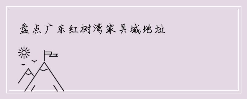 盘点广东红树湾家具城地址