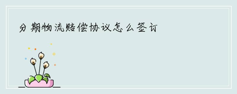 分期物流赔偿协议怎么签订