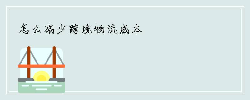 怎么减少跨境物流成本