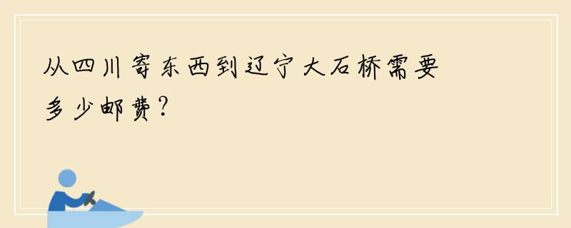 从四川寄东西到辽宁大石桥需要多少邮费？