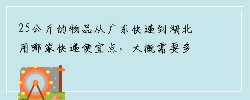 25公斤的物品从广东快递到湖北用哪家快递便宜点，大概需要多少钱