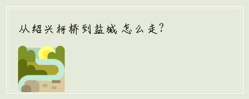从绍兴柯桥到盐城 怎么走？