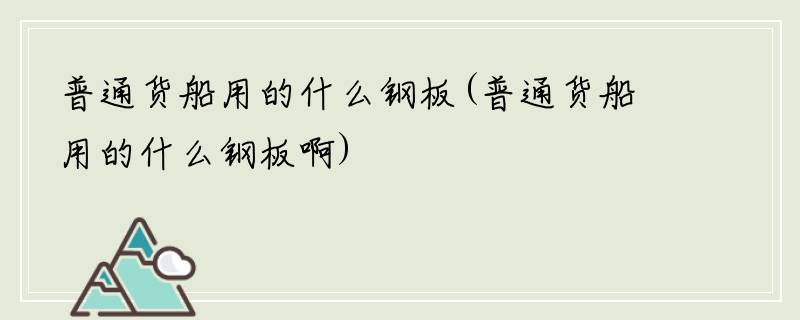 普通货船用的什么钢板(普通货船用的什么钢板啊)
