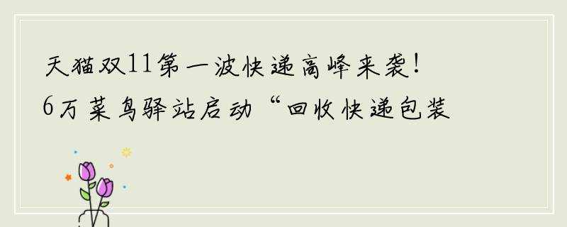 天猫双11第一波快递高峰来袭！6万菜鸟驿站启动“回收快递包装换鸡蛋”活动