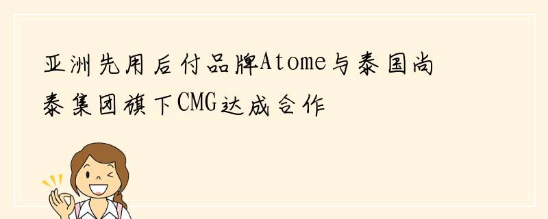亚洲先用后付品牌Atome与泰国尚泰集团旗下CMG达成合作