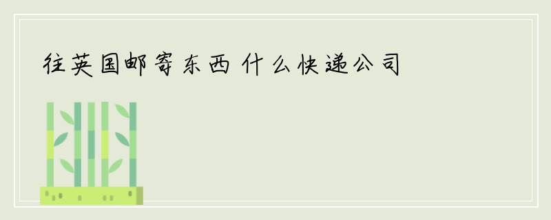 往英国邮寄东西 什么快递公司