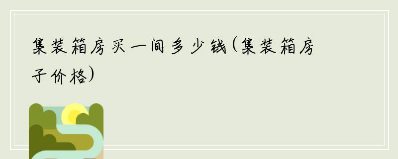 集装箱房买一间多少钱(集装箱房子价格)
