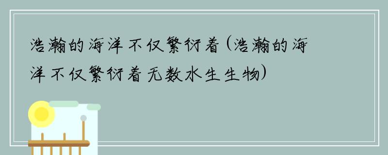 浩瀚的海洋不仅繁衍着(浩瀚的海洋不仅繁衍着无数水生生物)