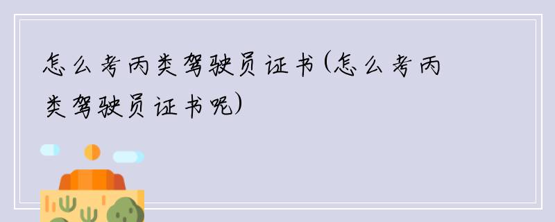 怎么考丙类驾驶员证书(怎么考丙类驾驶员证书呢)