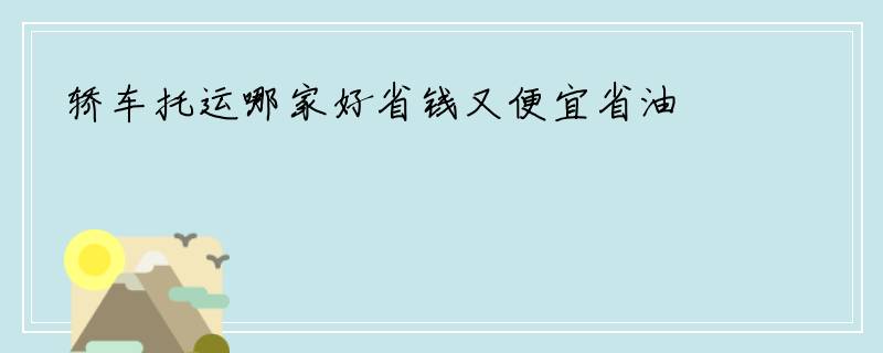 轿车托运哪家好省钱又便宜省油