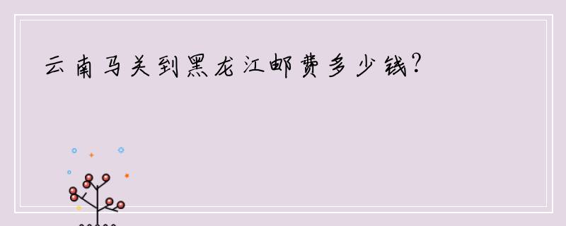 云南马关到黑龙江邮费多少钱？