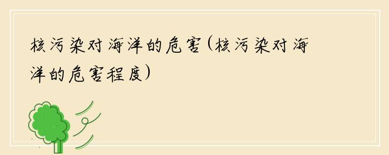 核污染对海洋的危害(核污染对海洋的危害程度)