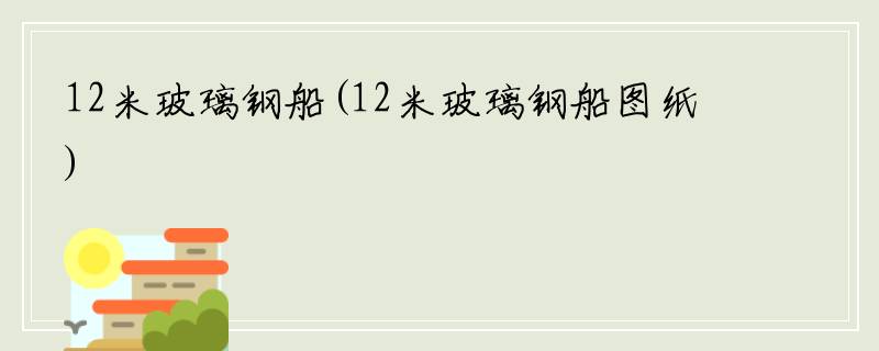 12米玻璃钢船(12米玻璃钢船图纸)