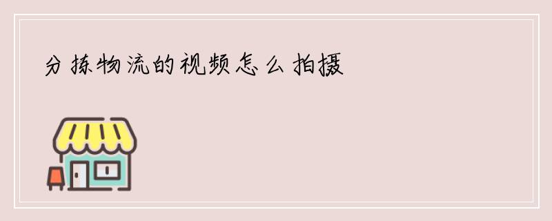 分拣物流的视频怎么拍摄