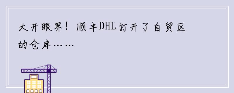 大开眼界！顺丰DHL打开了自贸区的仓库……