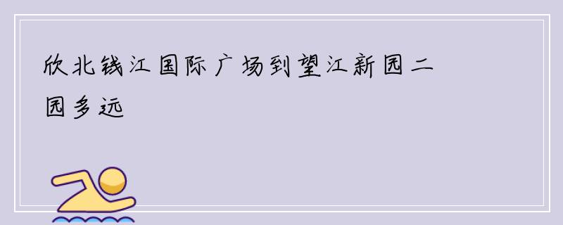 欣北钱江国际广场到望江新园二园多远