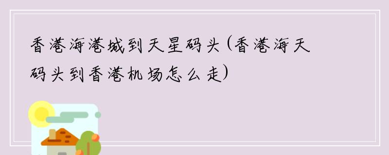 香港海港城到天星码头(香港海天码头到香港机场怎么走)