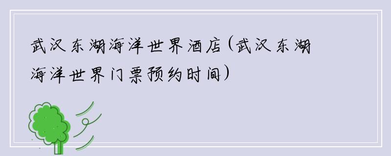 武汉东湖海洋世界酒店(武汉东湖海洋世界门票预约时间)