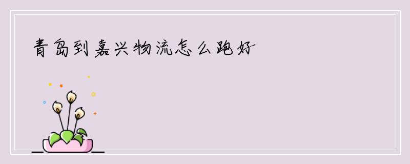 青岛到嘉兴物流怎么跑好