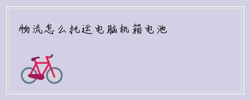 物流怎么托运电脑机箱电池