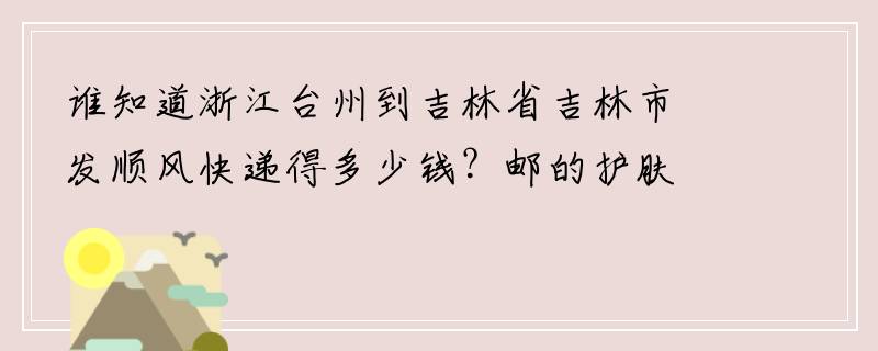 谁知道浙江台州到吉林省吉林市发顺风快递得多少钱？邮的护肤品一公斤左右