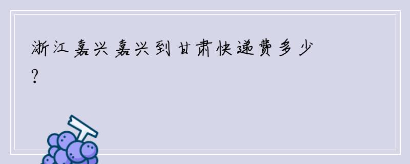 浙江嘉兴嘉兴到甘肃快递费多少?