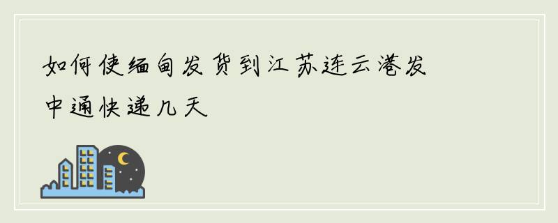 如何使缅甸发货到江苏连云港发中通快递几天