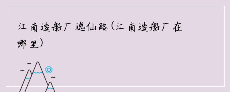 江南造船厂逸仙路(江南造船厂在哪里)